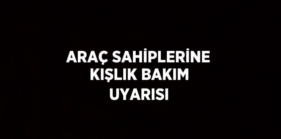ARAÇ SAHİPLERİNE KIŞLIK BAKIM UYARISI