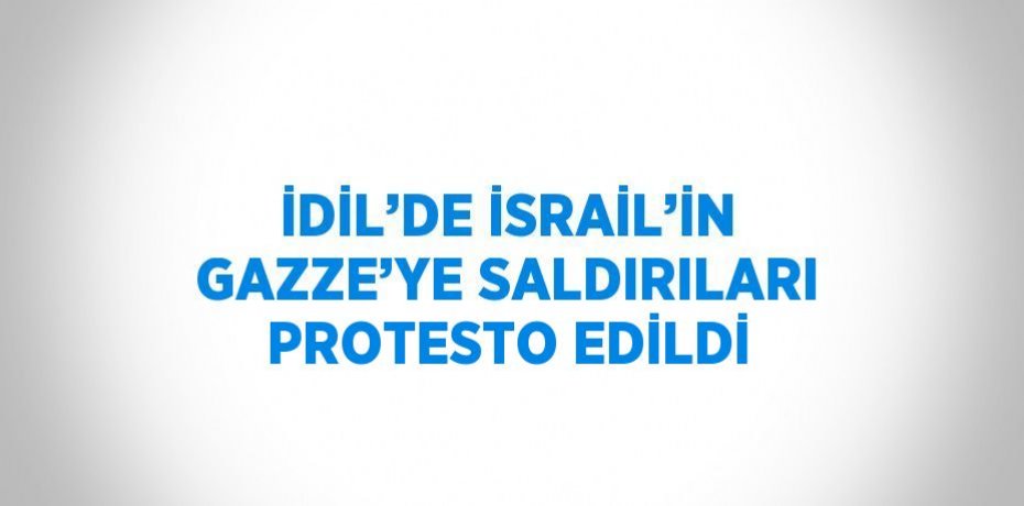 İDİL’DE İSRAİL’İN GAZZE’YE SALDIRILARI PROTESTO EDİLDİ