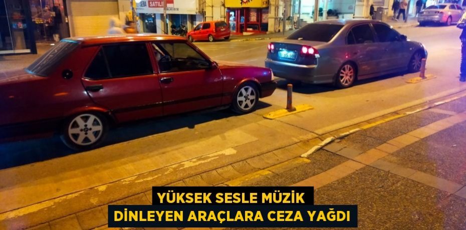 YÜKSEK SESLE MÜZİK DİNLEYEN ARAÇLARA CEZA YAĞDI