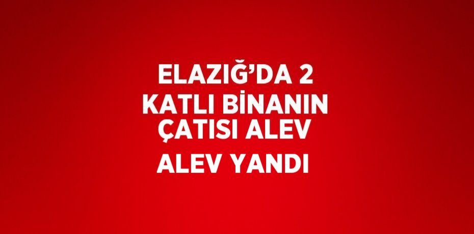 ELAZIĞ’DA 2 KATLI BİNANIN ÇATISI ALEV ALEV YANDI