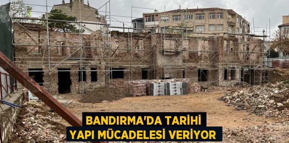 BANDIRMA'DA TARİHİ YAPI MÜCADELESİ VERİYOR