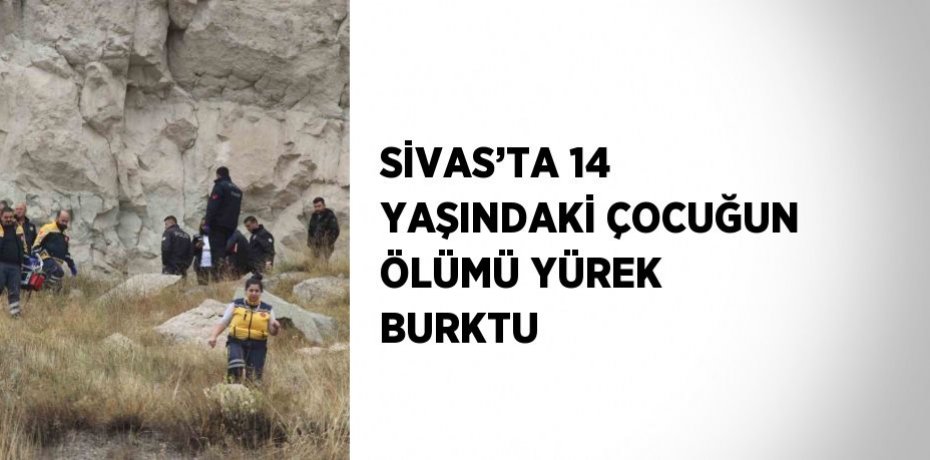 SİVAS’TA 14 YAŞINDAKİ ÇOCUĞUN ÖLÜMÜ YÜREK BURKTU