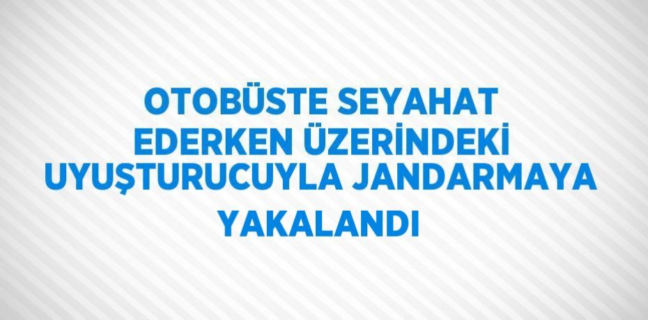 OTOBÜSTE SEYAHAT EDERKEN ÜZERİNDEKİ UYUŞTURUCUYLA JANDARMAYA YAKALANDI