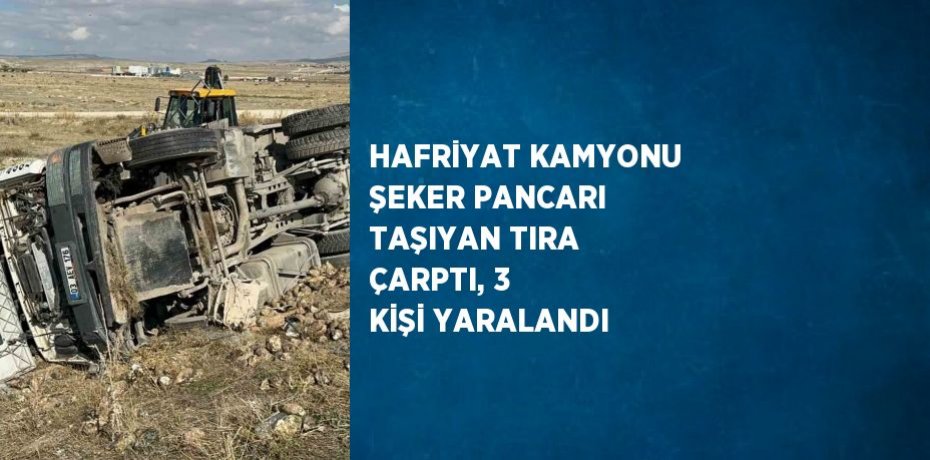 HAFRİYAT KAMYONU ŞEKER PANCARI TAŞIYAN TIRA ÇARPTI, 3 KİŞİ YARALANDI