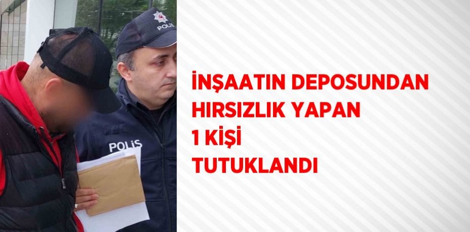 İNŞAATIN DEPOSUNDAN HIRSIZLIK YAPAN 1 KİŞİ TUTUKLANDI