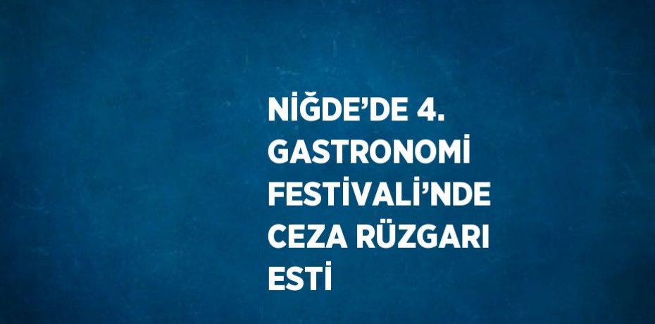 NİĞDE’DE 4. GASTRONOMİ FESTİVALİ’NDE CEZA RÜZGARI ESTİ