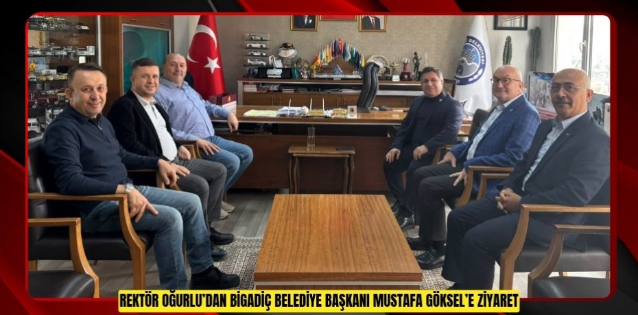 REKTÖR OĞURLU’DAN BİGADİÇ BELEDİYE BAŞKANI MUSTAFA GÖKSEL’E ZİYARET