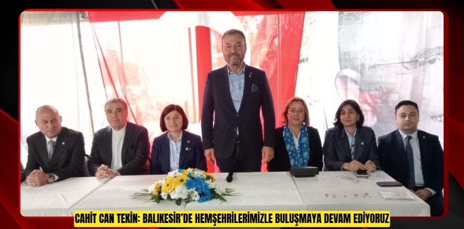 CAHİT CAN TEKİN: BALIKESİR’DE HEMŞEHRİLERİMİZLE BULUŞMAYA DEVAM EDİYORUZ