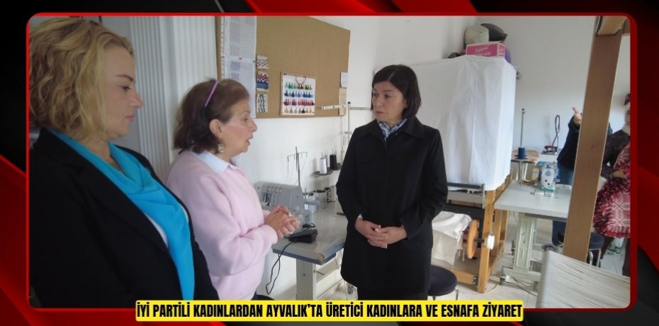 İYİ PARTİLİ KADINLARDAN AYVALIK’TA ÜRETİCİ KADINLARA VE ESNAFA ZİYARET