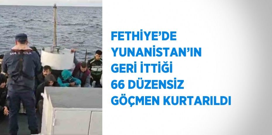 FETHİYE’DE YUNANİSTAN’IN GERİ İTTİĞİ 66 DÜZENSİZ GÖÇMEN KURTARILDI