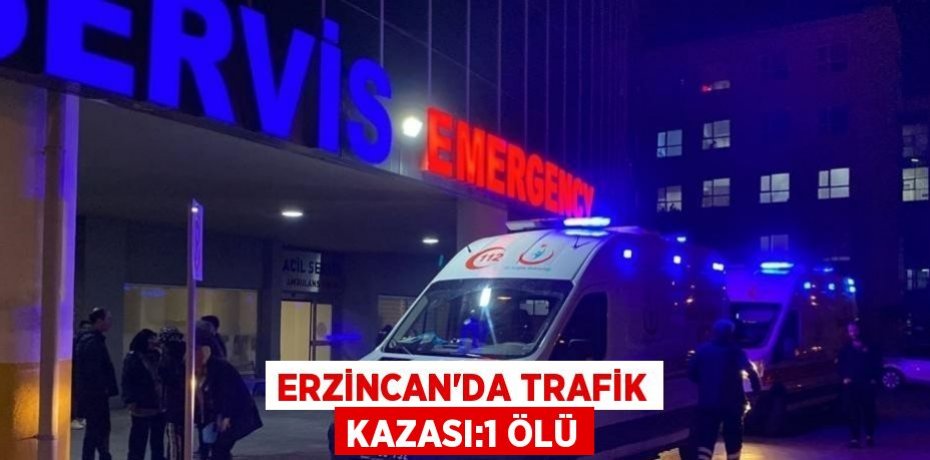 ERZİNCAN’DA TRAFİK KAZASI:1 ÖLÜ