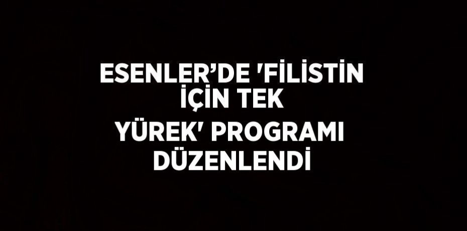 ESENLER’DE 'FİLİSTİN İÇİN TEK YÜREK' PROGRAMI DÜZENLENDİ