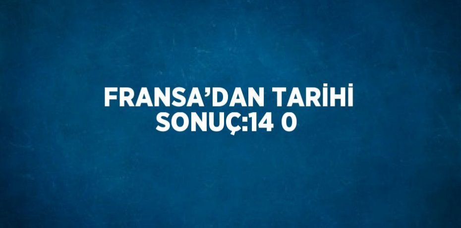 FRANSA’DAN TARİHİ SONUÇ:14 0