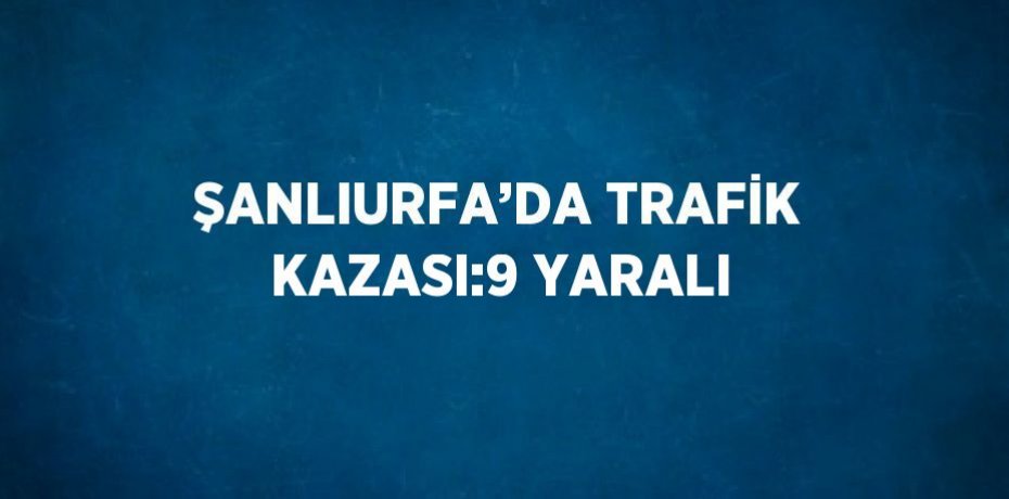 ŞANLIURFA’DA TRAFİK KAZASI:9 YARALI