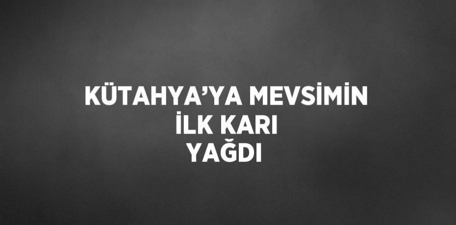 KÜTAHYA’YA MEVSİMİN İLK KARI YAĞDI