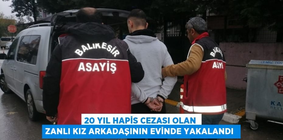 20 yıl hapis cezası olan zanlı kız arkadaşının evinde yakalandı 