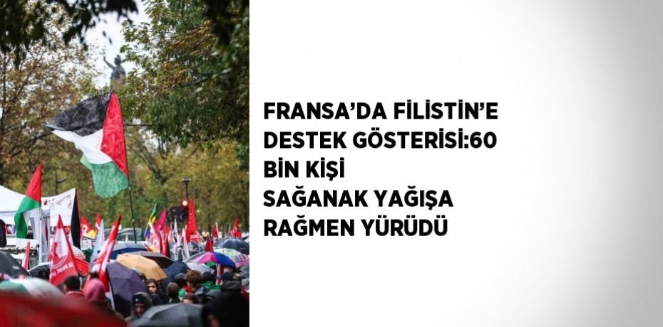 FRANSA’DA FİLİSTİN’E DESTEK GÖSTERİSİ:60 BİN KİŞİ SAĞANAK YAĞIŞA RAĞMEN YÜRÜDÜ