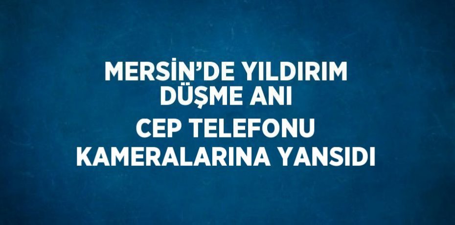 MERSİN’DE YILDIRIM DÜŞME ANI CEP TELEFONU KAMERALARINA YANSIDI