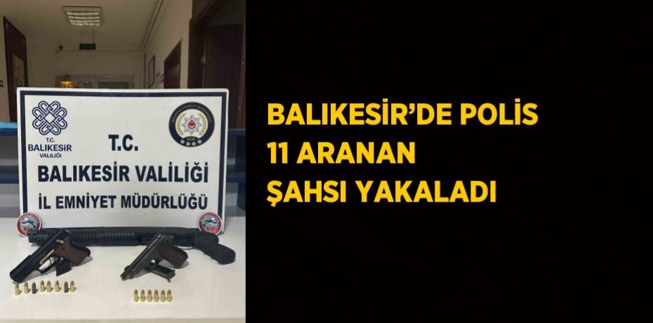 BALIKESİR’DE POLİS 11 ARANAN ŞAHSI YAKALADI