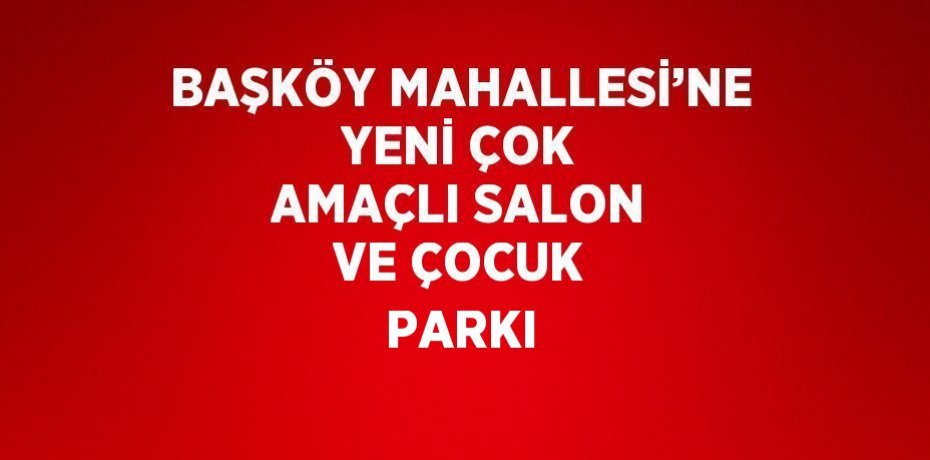 BAŞKÖY MAHALLESİ’NE YENİ ÇOK AMAÇLI SALON VE ÇOCUK PARKI