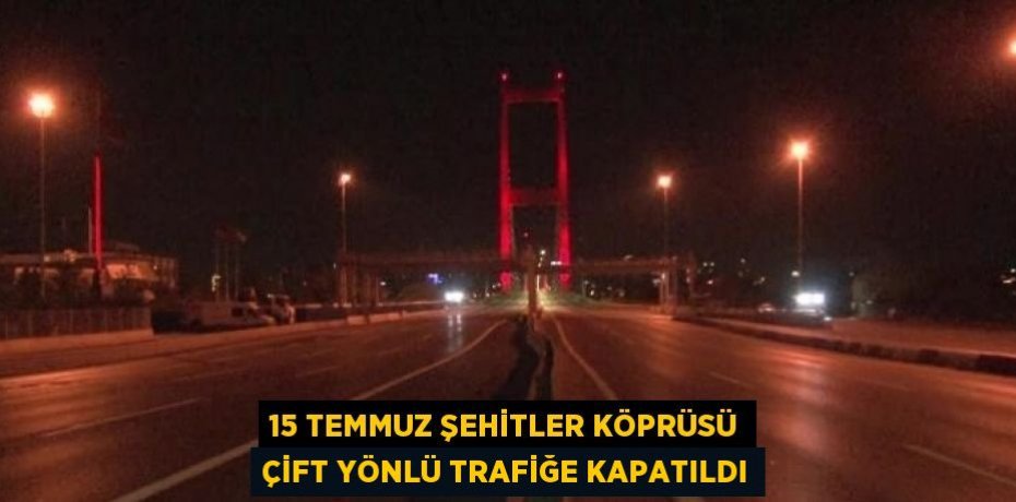 15 TEMMUZ ŞEHİTLER KÖPRÜSÜ ÇİFT YÖNLÜ TRAFİĞE KAPATILDI