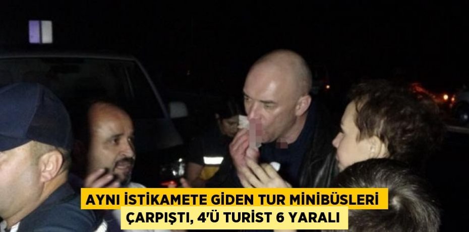 AYNI İSTİKAMETE GİDEN TUR MİNİBÜSLERİ ÇARPIŞTI, 4’Ü TURİST 6 YARALI