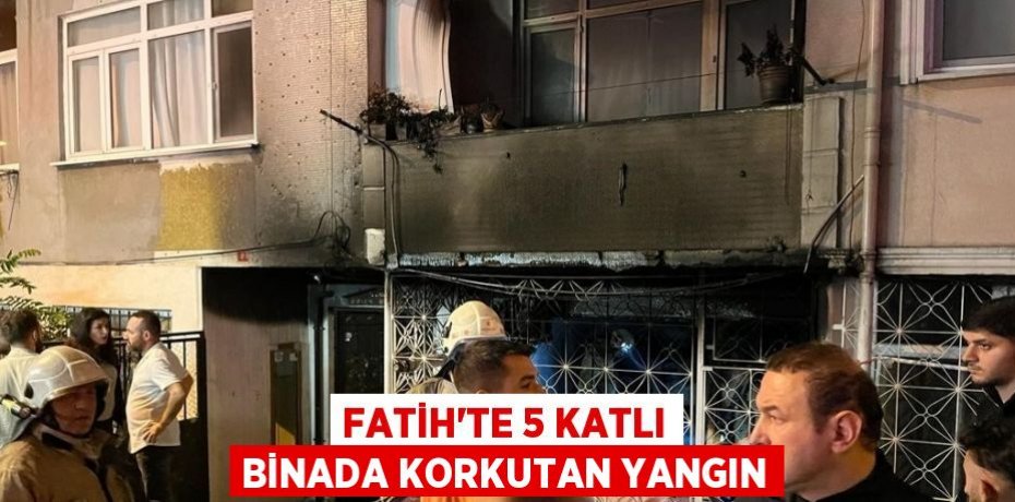 FATİH’TE 5 KATLI BİNADA KORKUTAN YANGIN