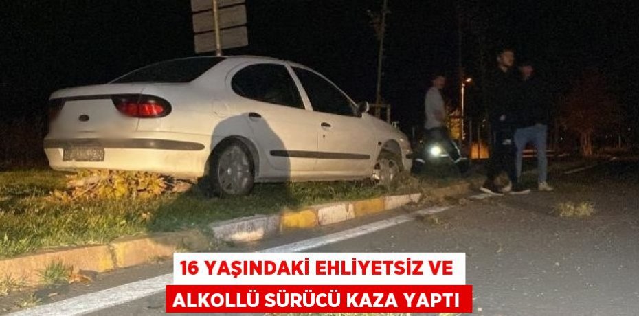 16 YAŞINDAKİ EHLİYETSİZ VE ALKOLLÜ SÜRÜCÜ KAZA YAPTI