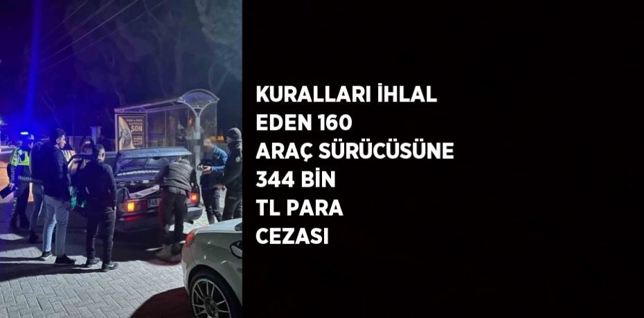 KURALLARI İHLAL EDEN 160 ARAÇ SÜRÜCÜSÜNE 344 BİN TL PARA CEZASI