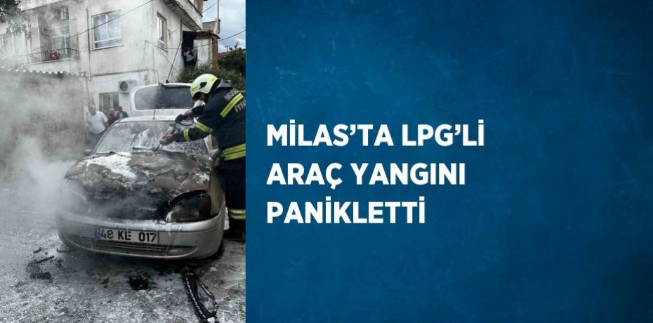 MİLAS’TA LPG’Lİ ARAÇ YANGINI PANİKLETTİ