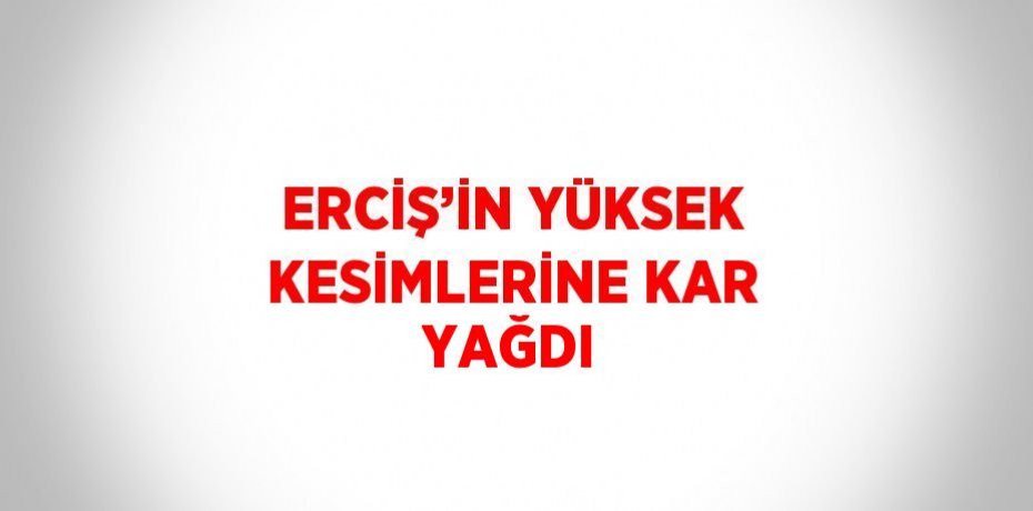 ERCİŞ’İN YÜKSEK KESİMLERİNE KAR YAĞDI