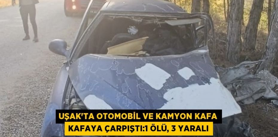 UŞAK’TA OTOMOBİL VE KAMYON KAFA KAFAYA ÇARPIŞTI:1 ÖLÜ, 3 YARALI