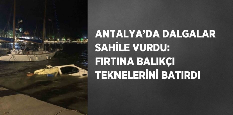 ANTALYA’DA DALGALAR SAHİLE VURDU: FIRTINA BALIKÇI TEKNELERİNİ BATIRDI