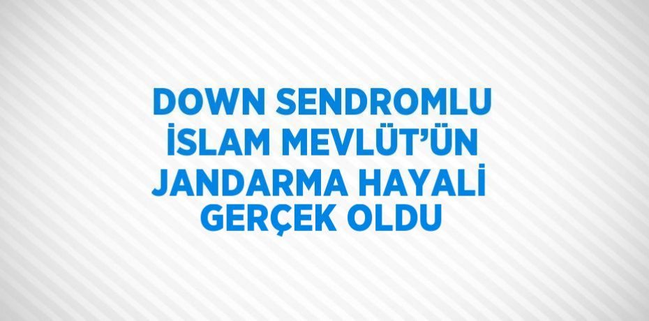 DOWN SENDROMLU İSLAM MEVLÜT’ÜN JANDARMA HAYALİ GERÇEK OLDU