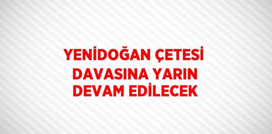 YENİDOĞAN ÇETESİ DAVASINA YARIN DEVAM EDİLECEK