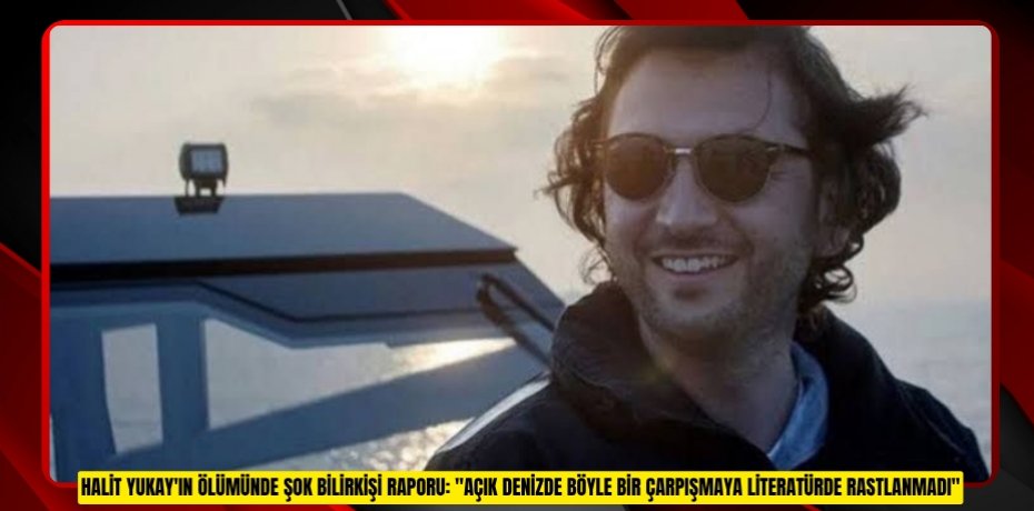Halit Yukay'ın ölümünde şok bilirkişi raporu: "Açık denizde böyle bir çarpışmaya literatürde rastlanmadı"