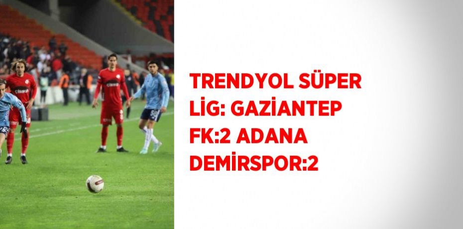 TRENDYOL SÜPER LİG: GAZİANTEP FK:2 ADANA DEMİRSPOR:2