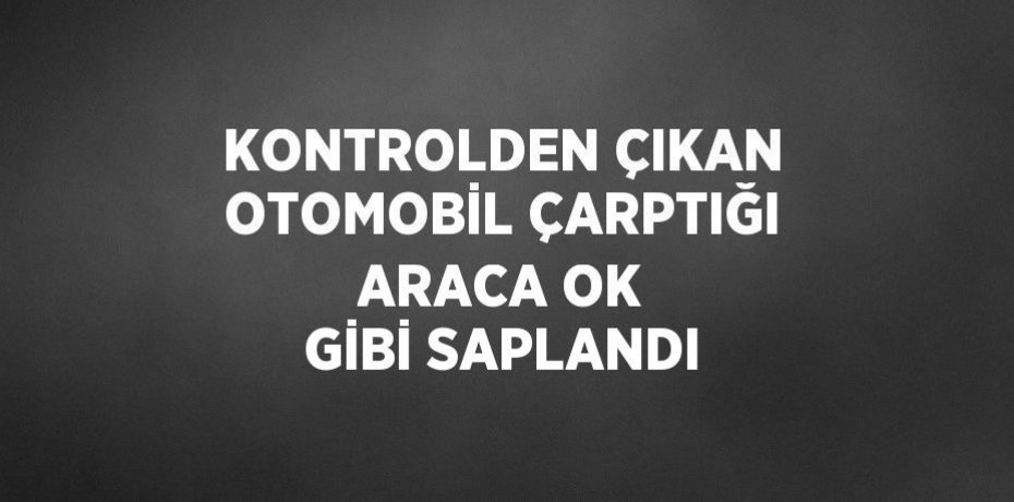KONTROLDEN ÇIKAN OTOMOBİL ÇARPTIĞI ARACA OK GİBİ SAPLANDI