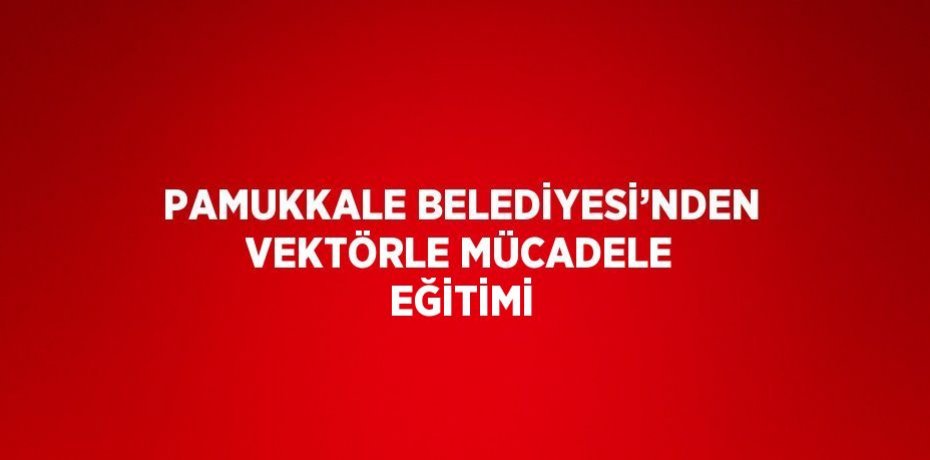PAMUKKALE BELEDİYESİ’NDEN VEKTÖRLE MÜCADELE EĞİTİMİ