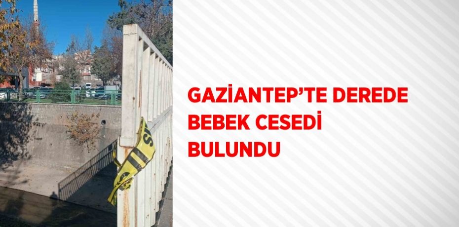 GAZİANTEP’TE DEREDE BEBEK CESEDİ BULUNDU
