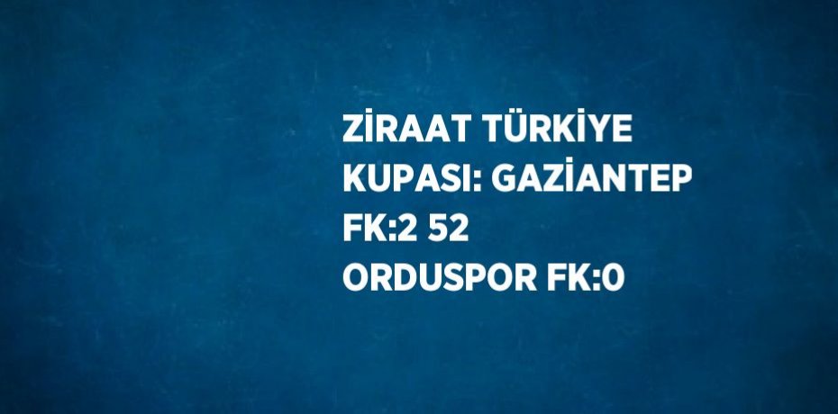 ZİRAAT TÜRKİYE KUPASI: GAZİANTEP FK:2 52 ORDUSPOR FK:0
