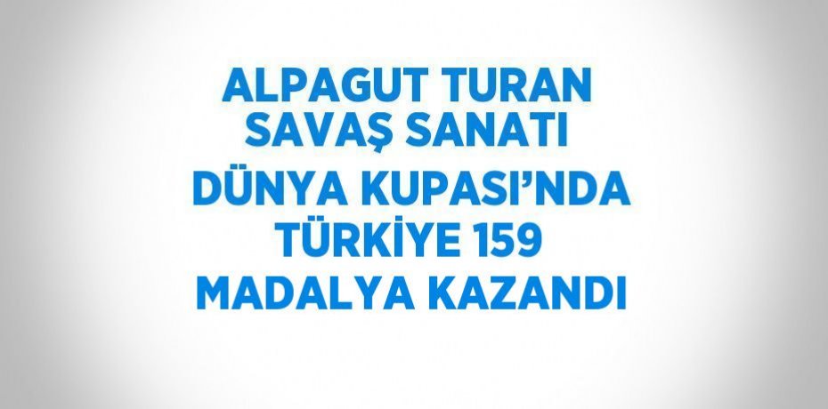 ALPAGUT TURAN SAVAŞ SANATI DÜNYA KUPASI’NDA TÜRKİYE 159 MADALYA KAZANDI