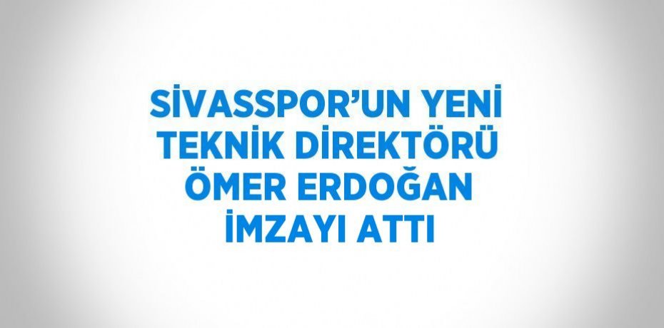 SİVASSPOR’UN YENİ TEKNİK DİREKTÖRÜ ÖMER ERDOĞAN İMZAYI ATTI