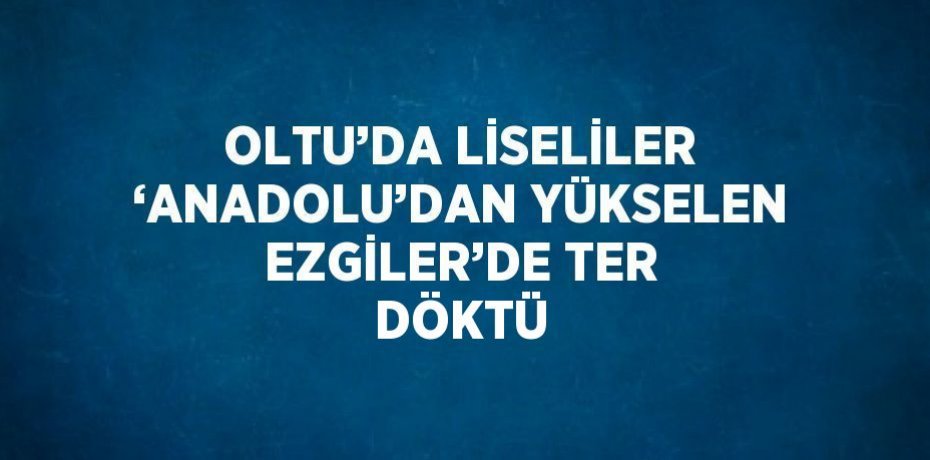 OLTU’DA LİSELİLER ‘ANADOLU’DAN YÜKSELEN EZGİLER’DE TER DÖKTÜ