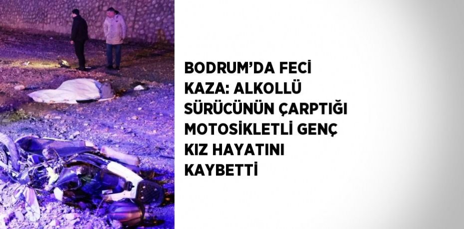 BODRUM’DA FECİ KAZA: ALKOLLÜ SÜRÜCÜNÜN ÇARPTIĞI MOTOSİKLETLİ GENÇ KIZ HAYATINI KAYBETTİ