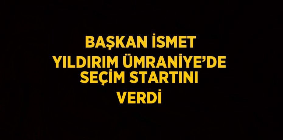 BAŞKAN İSMET YILDIRIM ÜMRANİYE’DE SEÇİM STARTINI VERDİ