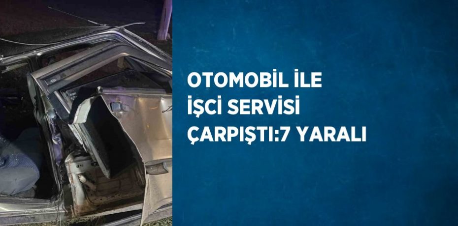 OTOMOBİL İLE İŞCİ SERVİSİ ÇARPIŞTI:7 YARALI