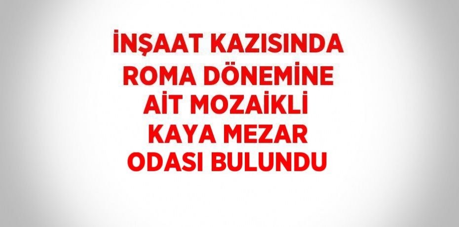 İNŞAAT KAZISINDA ROMA DÖNEMİNE AİT MOZAİKLİ KAYA MEZAR ODASI BULUNDU