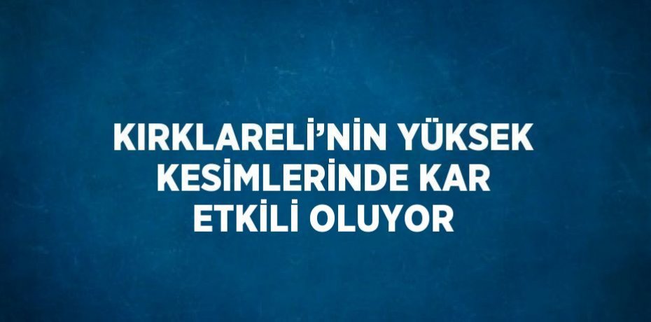KIRKLARELİ’NİN YÜKSEK KESİMLERİNDE KAR ETKİLİ OLUYOR