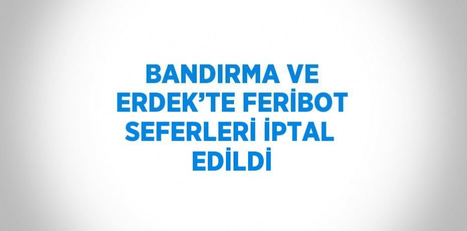 BANDIRMA VE ERDEK’TE FERİBOT SEFERLERİ İPTAL EDİLDİ